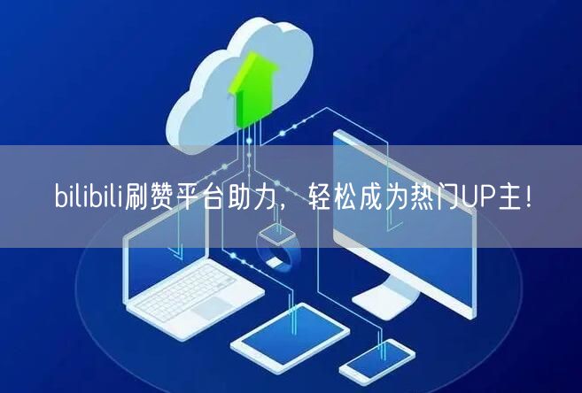 bilibili刷赞平台助力，轻松成为热门UP主！