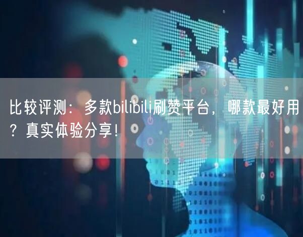 比较评测：多款bilibili刷赞平台，哪款最好用？真实体验分享！