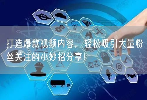 打造爆款视频内容，轻松吸引大量粉丝关注的小妙招分享！