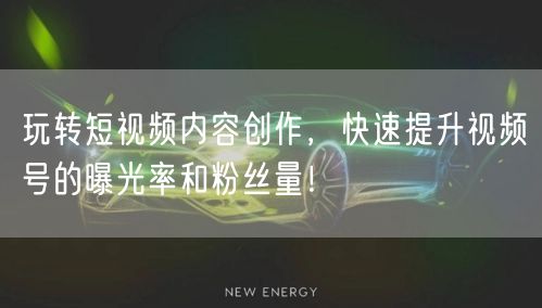 玩转短视频内容创作，快速提升视频号的曝光率和粉丝量！