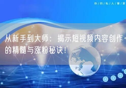 从新手到大师：揭示短视频内容创作的精髓与涨粉秘诀！