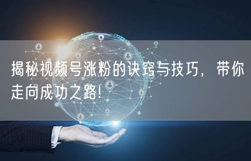 揭秘视频号涨粉的诀窍与技巧，带你走向成功之路!