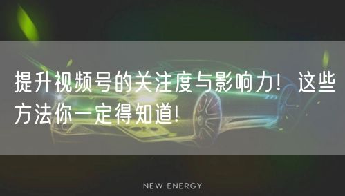提升视频号的关注度与影响力！这些方法你一定得知道!