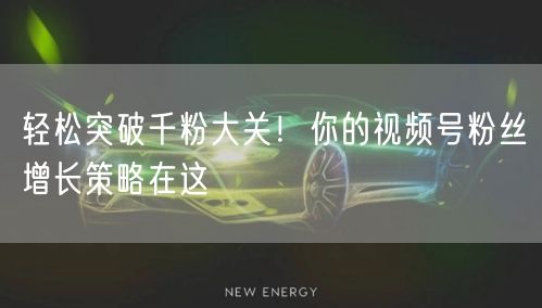 轻松突破千粉大关！你的视频号粉丝增长策略在这