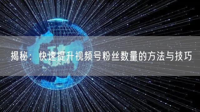 揭秘：快速提升视频号粉丝数量的方法与技巧