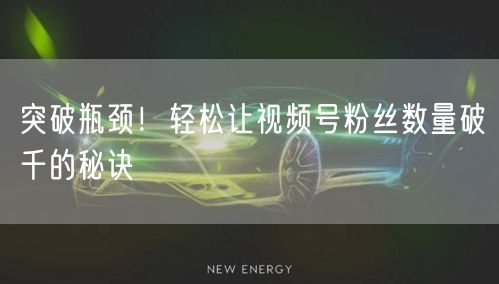 突破瓶颈！轻松让视频号粉丝数量破千的秘诀