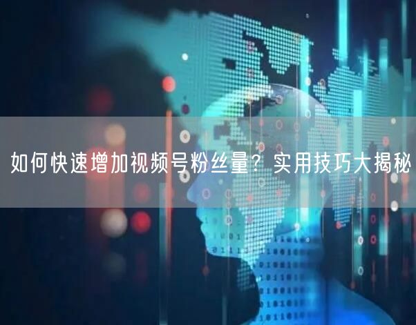 如何快速增加视频号粉丝量？实用技巧大揭秘