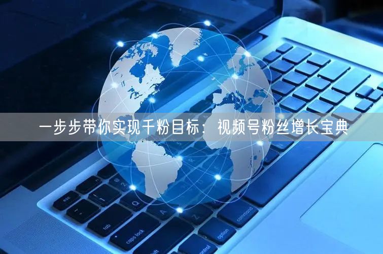 一步步带你实现千粉目标：视频号粉丝增长宝典