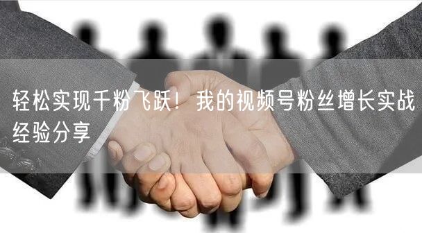 轻松实现千粉飞跃！我的视频号粉丝增长实战经验分享