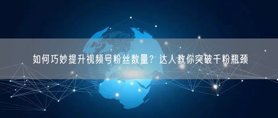 如何巧妙提升视频号粉丝数量？达人教你突破千粉瓶颈