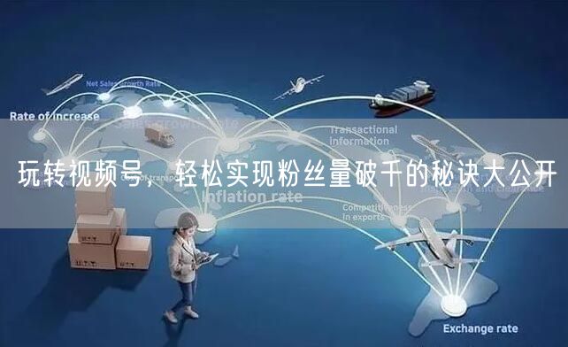玩转视频号，轻松实现粉丝量破千的秘诀大公开