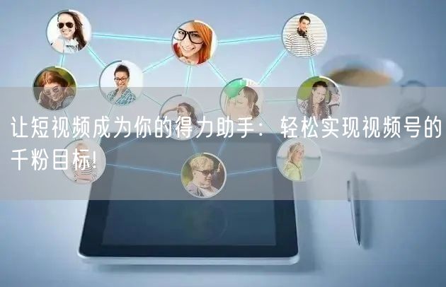让短视频成为你的得力助手：轻松实现视频号的千粉目标!