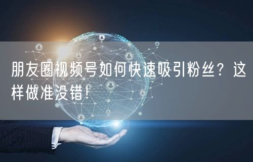 朋友圈视频号如何快速吸引粉丝？这样做准没错！
