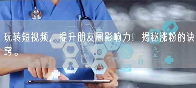 玩转短视频，提升朋友圈影响力！揭秘涨粉的诀窍。