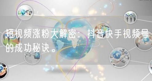 短视频涨粉大解密：抖音快手视频号的成功秘诀。