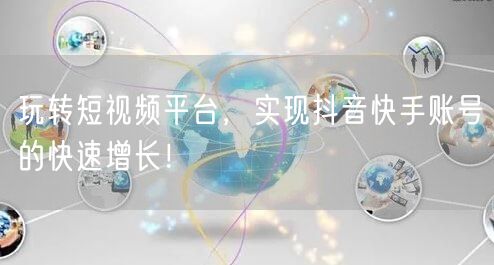 玩转短视频平台，实现抖音快手账号的快速增长！