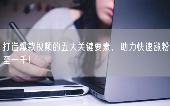 打造爆款视频的五大关键要素，助力快速涨粉至一千！