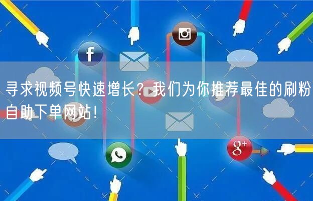 寻求视频号快速增长？我们为你推荐最佳的刷粉自助下单网站！