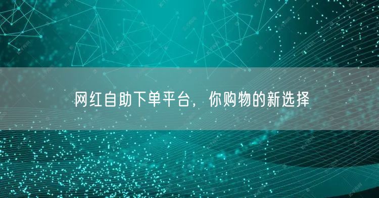 网红自助下单平台，你购物的新选择