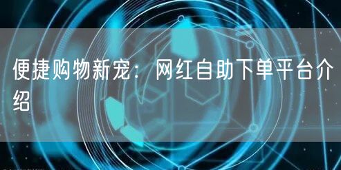 便捷购物新宠：网红自助下单平台介绍