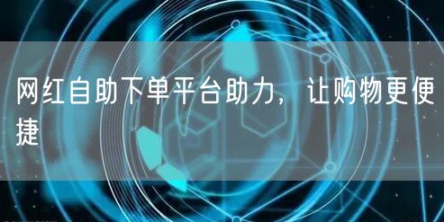 网红自助下单平台助力，让购物更便捷