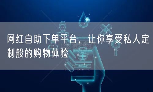 网红自助下单平台，让你享受私人定制般的购物体验