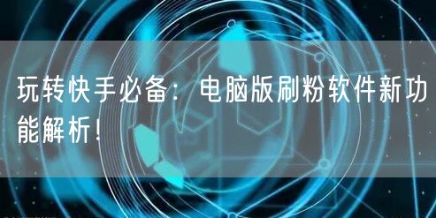 玩转快手必备：电脑版刷粉软件新功能解析！