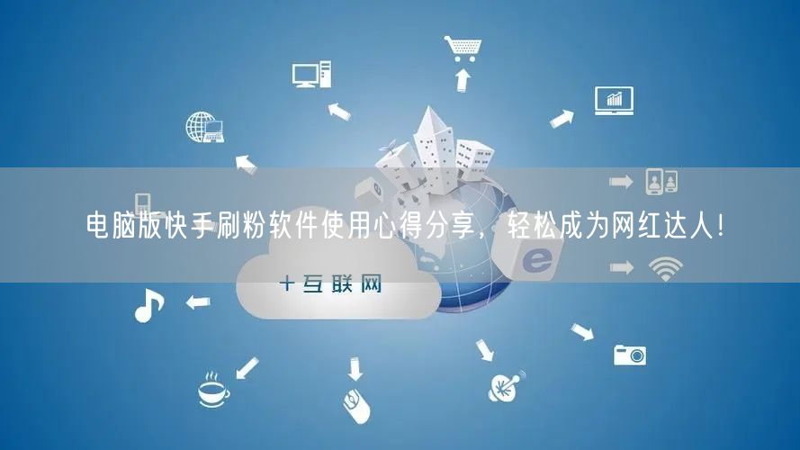 电脑版快手刷粉软件使用心得分享，轻松成为网红达人！