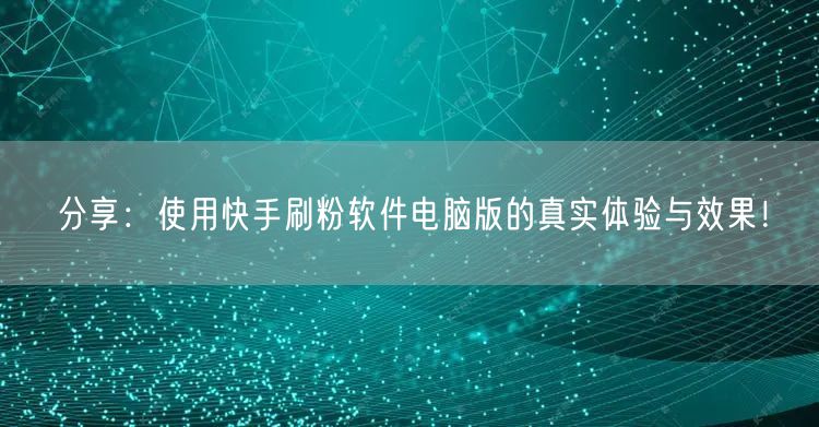 分享：使用快手刷粉软件电脑版的真实体验与效果！