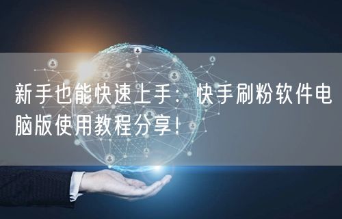 新手也能快速上手：快手刷粉软件电脑版使用教程分享！