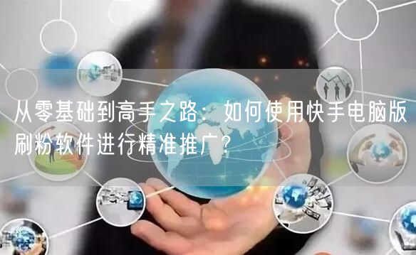 从零基础到高手之路：如何使用快手电脑版刷粉软件进行精准推广？