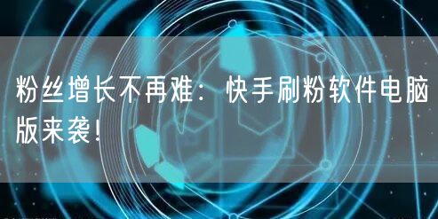 粉丝增长不再难：快手刷粉软件电脑版来袭！
