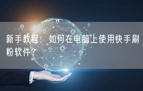 新手教程：如何在电脑上使用快手刷粉软件？