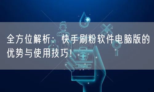 全方位解析：快手刷粉软件电脑版的优势与使用技巧！