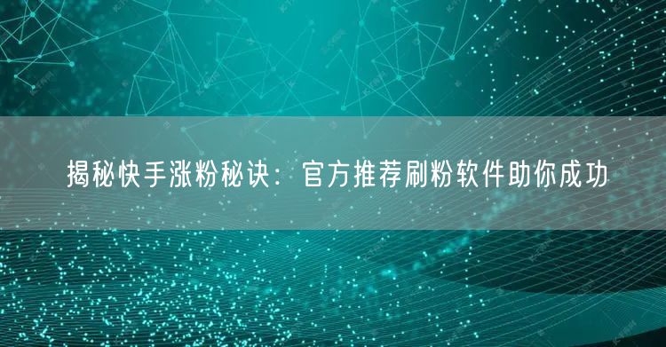 揭秘快手涨粉秘诀：官方推荐刷粉软件助你成功