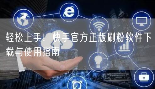 轻松上手！快手官方正版刷粉软件下载与使用指南