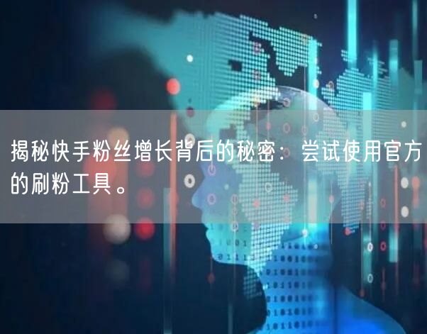 揭秘快手粉丝增长背后的秘密：尝试使用官方的刷粉工具。