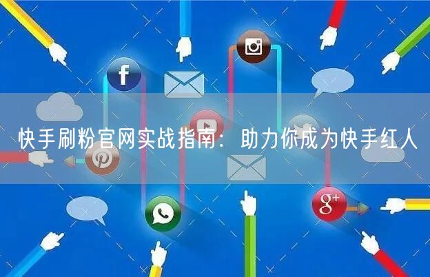 快手刷粉官网实战指南：助力你成为快手红人