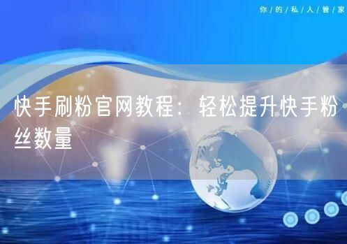 快手刷粉官网教程：轻松提升快手粉丝数量