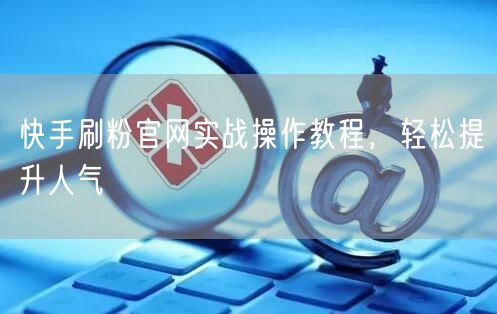 快手刷粉官网实战操作教程，轻松提升人气