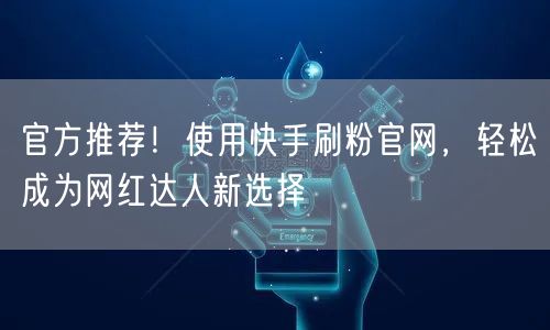 官方推荐！使用快手刷粉官网，轻松成为网红达人新选择