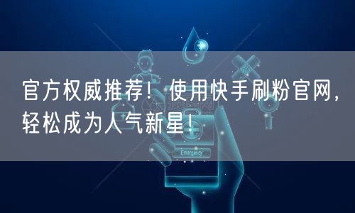 官方权威推荐！使用快手刷粉官网，轻松成为人气新星！