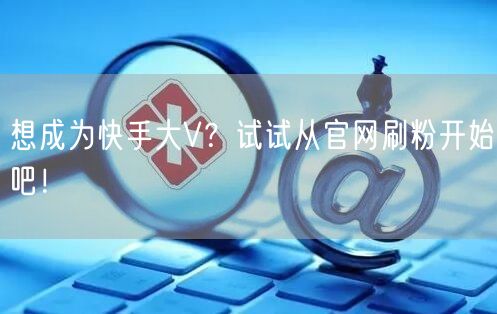 想成为快手大V？试试从官网刷粉开始吧！