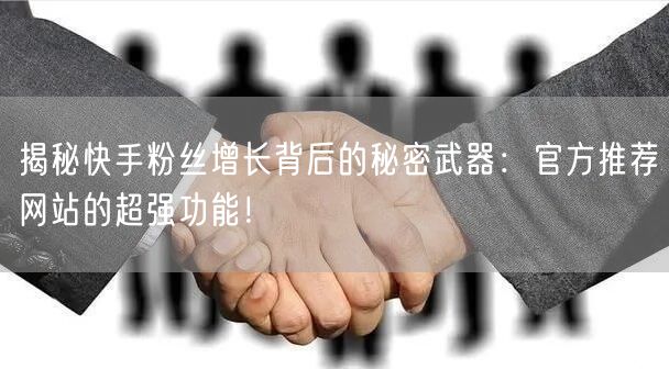 揭秘快手粉丝增长背后的秘密武器：官方推荐网站的超强功能！