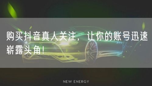 购买抖音真人关注，让你的账号迅速崭露头角！