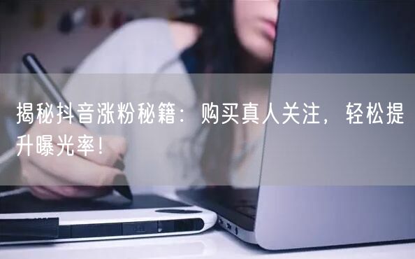 揭秘抖音涨粉秘籍：购买真人关注，轻松提升曝光率！