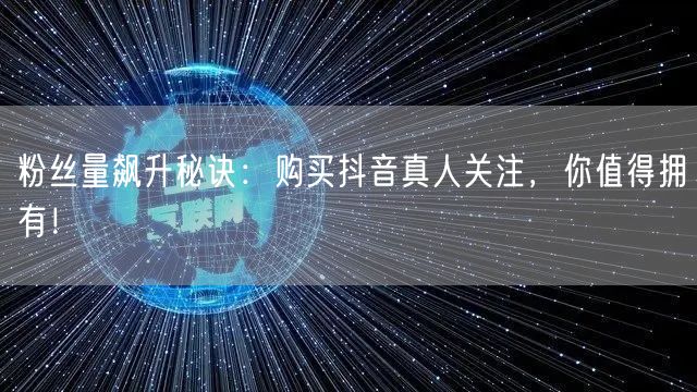 粉丝量飙升秘诀：购买抖音真人关注，你值得拥有！