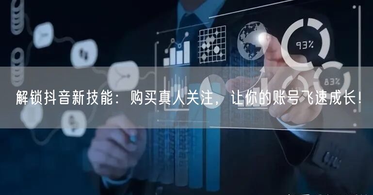 解锁抖音新技能：购买真人关注，让你的账号飞速成长！