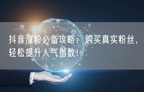 抖音涨粉必备攻略：购买真实粉丝，轻松提升人气指数！
