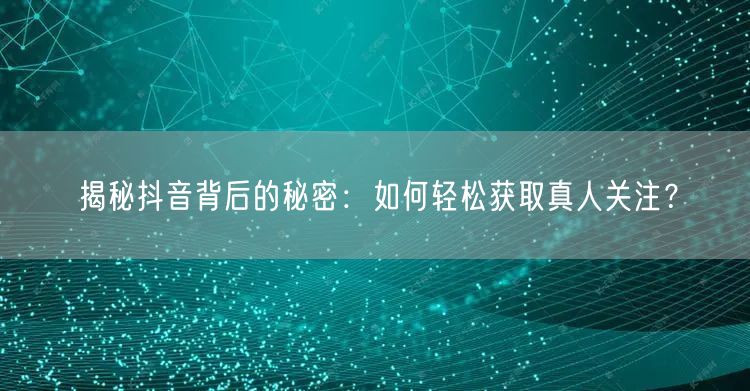揭秘抖音背后的秘密：如何轻松获取真人关注？